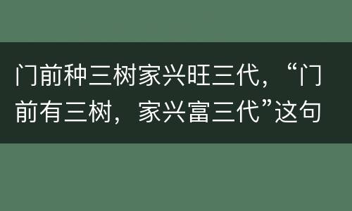 门前种三树家兴旺三代，“门前有三树，家兴富三代”这句俗语中的三树具体指