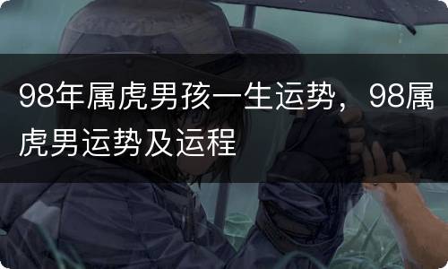 98年属虎男孩一生运势，98属虎男运势及运程