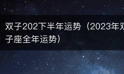 双子202下半年运势（2023年双子座全年运势）