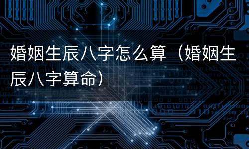 婚姻生辰八字怎么算（婚姻生辰八字算命）