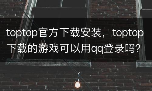 toptop官方下载安装，toptop下载的游戏可以用qq登录吗？