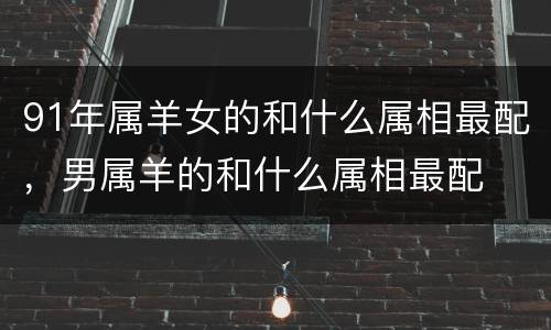 91年属羊女的和什么属相最配，男属羊的和什么属相最配