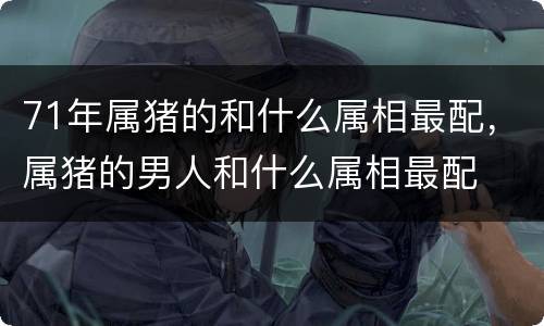 71年属猪的和什么属相最配，属猪的男人和什么属相最配