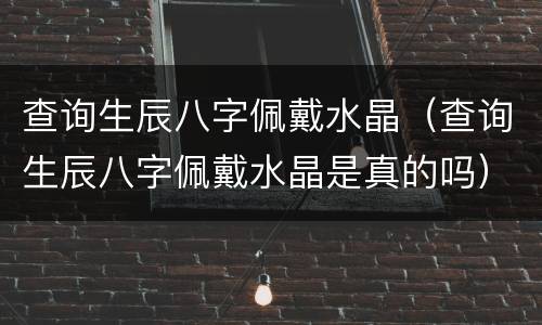 查询生辰八字佩戴水晶（查询生辰八字佩戴水晶是真的吗）