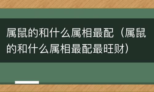 属鼠的和什么属相最配（属鼠的和什么属相最配最旺财）