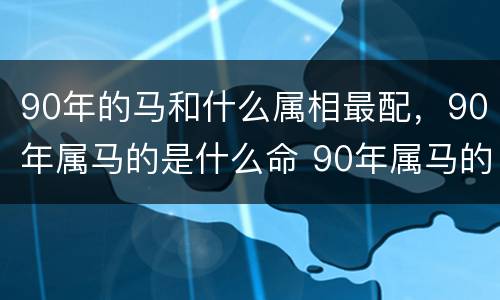 90年的马和什么属相最配，90年属马的是什么命 90年属马的