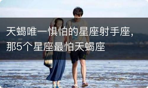 天蝎唯一惧怕的星座射手座，那5个星座最怕天蝎座