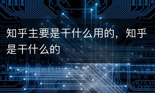 知乎主要是干什么用的，知乎是干什么的