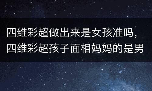 四维彩超做出来是女孩准吗，四维彩超孩子面相妈妈的是男孩吗