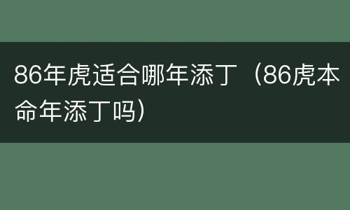 86年虎适合哪年添丁（86虎本命年添丁吗）
