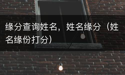 缘分查询姓名，姓名缘分（姓名缘份打分）