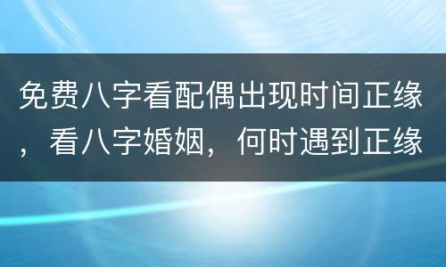 免费八字看配偶出现时间正缘，看八字婚姻，何时遇到正缘