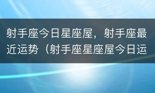 射手座今日星座屋，射手座最近运势（射手座星座屋今日运势查询）