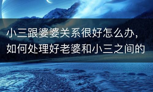 小三跟婆婆关系很好怎么办，如何处理好老婆和小三之间的关系？