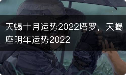 天蝎十月运势2022塔罗，天蝎座明年运势2022