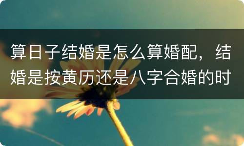 算日子结婚是怎么算婚配，结婚是按黄历还是八字合婚的时间