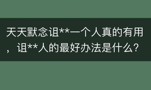 天天默念诅**一个人真的有用，诅**人的最好办法是什么?