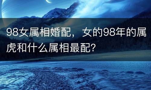 98女属相婚配，女的98年的属虎和什么属相最配？