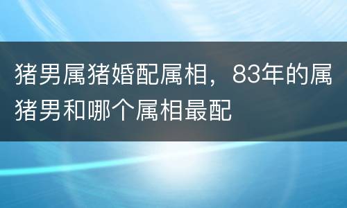 猪男属猪婚配属相，83年的属猪男和哪个属相最配