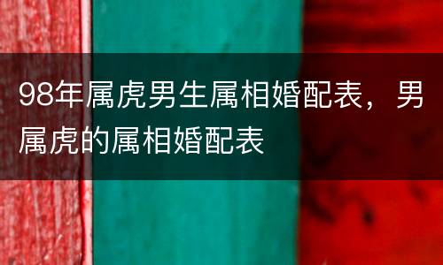 98年属虎男生属相婚配表，男属虎的属相婚配表