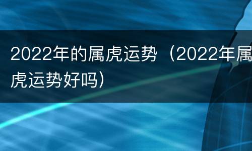 2022年的属虎运势（2022年属虎运势好吗）
