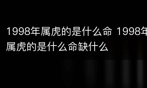 1998年属虎的是什么命 1998年属虎的是什么命缺什么