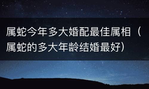 属蛇今年多大婚配最佳属相（属蛇的多大年龄结婚最好）