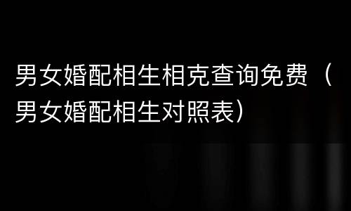 男女婚配相生相克查询免费（男女婚配相生对照表）