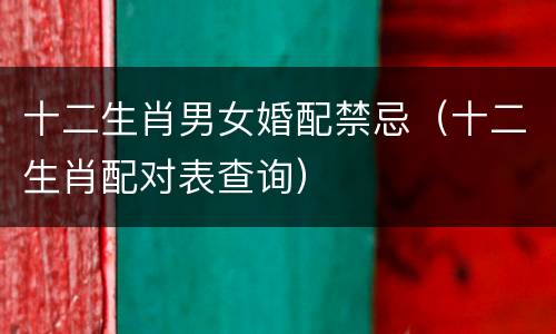 十二生肖男女婚配禁忌（十二生肖配对表查询）