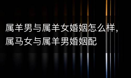属羊男与属羊女婚姻怎么样，属马女与属羊男婚姻配