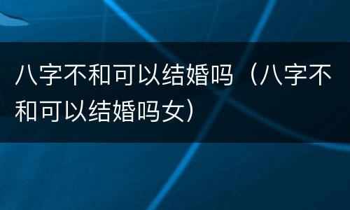 八字不和可以结婚吗（八字不和可以结婚吗女）