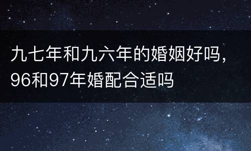 九七年和九六年的婚姻好吗，96和97年婚配合适吗