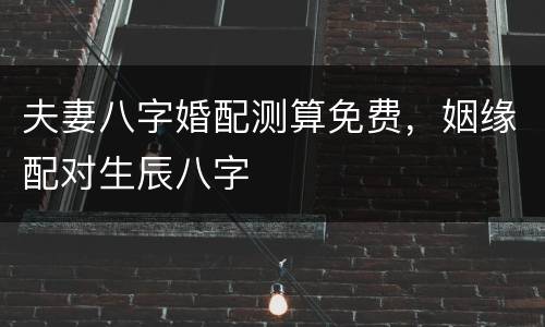 夫妻八字婚配测算免费，姻缘配对生辰八字