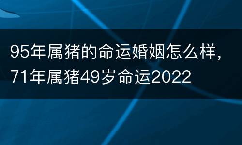 95年属猪的命运婚姻怎么样，71年属猪49岁命运2022
