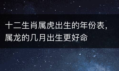 十二生肖属虎出生的年份表，属龙的几月出生更好命