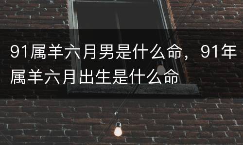 91属羊六月男是什么命，91年属羊六月出生是什么命