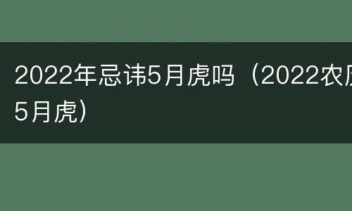 2022年忌讳5月虎吗（2022农历5月虎）