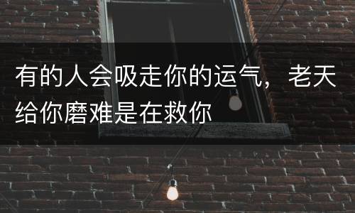 有的人会吸走你的运气，老天给你磨难是在救你