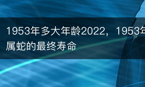 1953年多大年龄2022，1953年属蛇的最终寿命