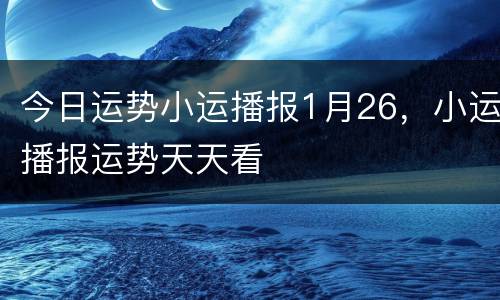 今日运势小运播报1月26，小运播报运势天天看