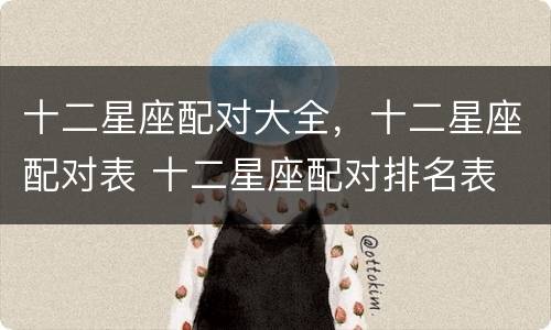十二星座配对大全，十二星座配对表 十二星座配对排名表