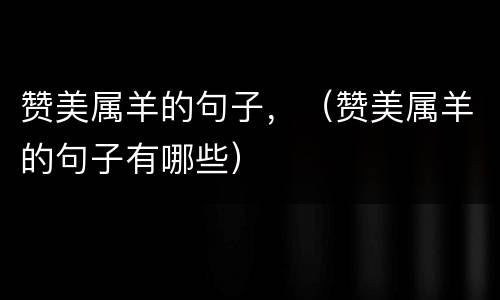 赞美属羊的句子，（赞美属羊的句子有哪些）