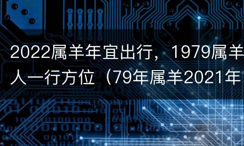 2022属羊年宜出行，1979属羊人一行方位（79年属羊2021年适合什么方向发展）