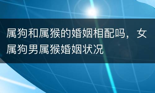 属狗和属猴的婚姻相配吗，女属狗男属猴婚姻状况