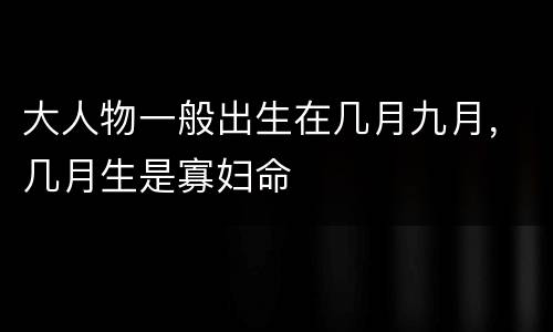 大人物一般出生在几月九月，几月生是寡妇命