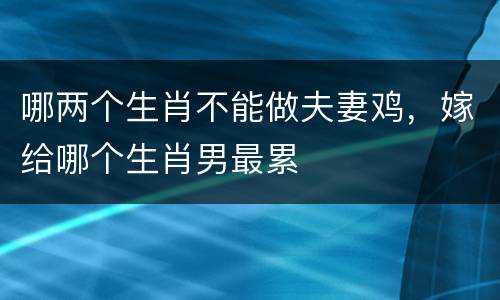 哪两个生肖不能做夫妻鸡，嫁给哪个生肖男最累
