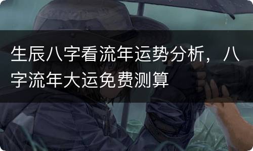 生辰八字看流年运势分析，八字流年大运免费测算