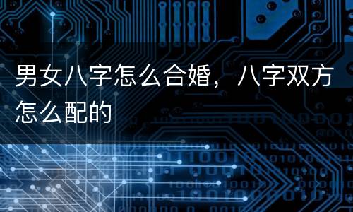 男女八字怎么合婚，八字双方怎么配的