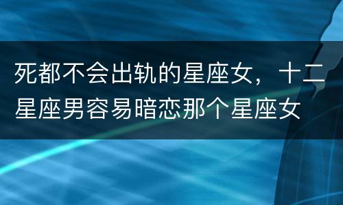 死都不会出轨的星座女，十二星座男容易暗恋那个星座女