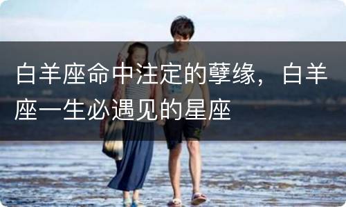 白羊座命中注定的孽缘，白羊座一生必遇见的星座